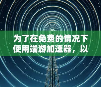 为了在免费的情况下使用端游加速器，以下是一个详细的步骤指南