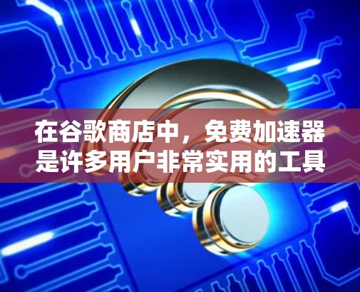 在谷歌商店中，免费加速器是许多用户非常实用的工具，可以帮助他们优化搜索结果页面，提升搜索排名。以下是一些常见的免费加速器及其使用方法