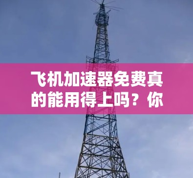 飞机加速器免费真的能用得上吗？你的飞行安全真的能保障吗？