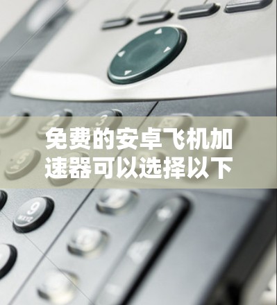 免费的安卓飞机加速器可以选择以下几种，每种都有其特点和优缺点