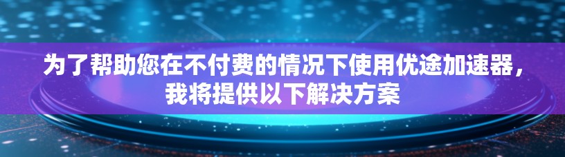 为了帮助您在不付费的情况下使用优途加速器,我将提供以下解决方案 为了帮助您在不付费的情况下使用优途加速器,我将提供以下解决方案