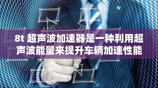 8t 超声波加速器是一种利用超声波能量来提升车辆加速性能的装置或技术。以下是对其相关信息的详细分析 8t 超声波加速器是一种利用超声波能量来提升车辆加速性能的装置或技术。以下是对其相关信息的详细分析