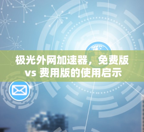 极光外网加速器,免费版 vs 费用版的使用启示 极光外网加速器,免费版 vs 费用版的使用启示