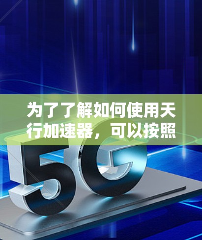 为了了解如何使用天行加速器，可以按照以下步骤进行