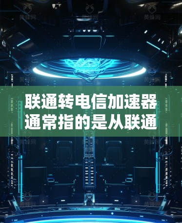 联通转电信加速器通常指的是从联通移动（中国移动运营商）转移到电信移动（中国电信运营商）的加速服务或工具。加速器通常用于提升网络速度，优化数据传输。以下是可能的相关信息和建议