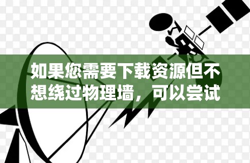 如果您需要下载资源但不想绕过物理墙，可以尝试以下方法