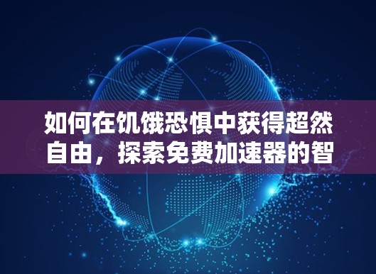 如何在饥饿恐惧中获得超然自由，探索免费加速器的智慧与力量