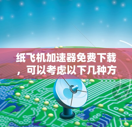 纸飞机加速器免费下载，可以考虑以下几种方式来加速处理纸飞机相关文件