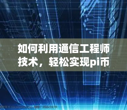 如何利用通信工程师技术,轻松实现pi币网络加速 如何利用通信工程师技术,轻松实现pi币网络加速