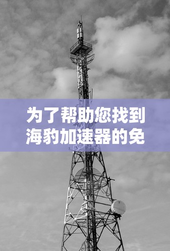 为了帮助您找到海豹加速器的免费下载链接，您可以按照以下步骤操作