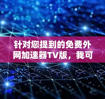 针对您提到的免费外网加速器TV版，我可以为您提供一些推荐的工具和方法，帮助您在使用外网时提升速度。以下是一些常见的免费外网加速器推荐，包括对TV用户特别适用的工具