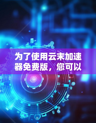 为了使用云末加速器免费版，您可以按照以下步骤进行操作