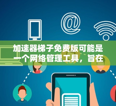 加速器梯子免费版可能是一个网络管理工具，旨在帮助用户调整网络设置以提升连接速度。以下是其主要功能和使用建议