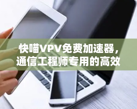 快喵VPV免费加速器，通信工程师专用的高效解决方案
