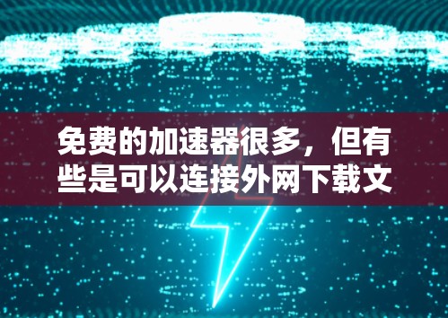免费的加速器很多，但有些是可以连接外网下载文件的，以下是一些推荐的工具，它们通常提供了免费的加速功能，但可能需要外网连接来下载文件