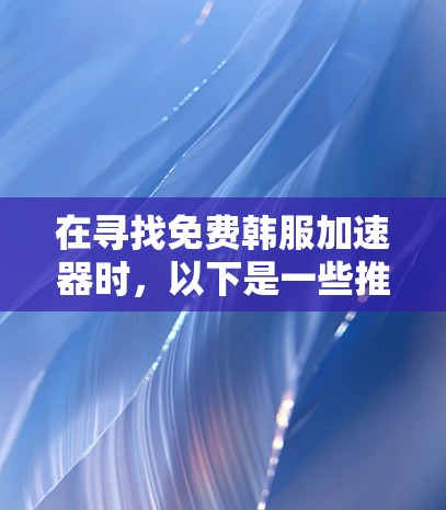在寻找免费韩服加速器时，以下是一些推荐的资源，这些资源都是免费且安全的，适合您进行下载和搜索