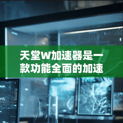 天堂W加速器是一款功能全面的加速工具，适合用户在提升数据传输速度方面需求。由于天堂W加速器是官方或第三方提供的软件，通常会根据用户需求推荐一些可靠来源。以下是几个知名的天堂W加速器推荐