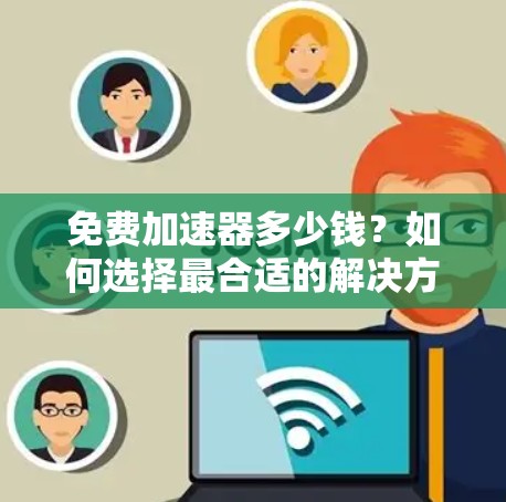 免费加速器多少钱？如何选择最合适的解决方案？
