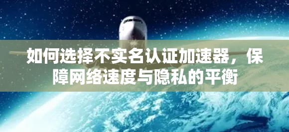 如何选择不实名认证加速器，保障网络速度与隐私的平衡