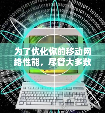 为了优化你的移动网络性能，尽管大多数免费加速器可能无法提供完整的网络加速体验，但可以考虑以下策略