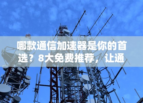 哪款通信加速器是你的首选？8大免费推荐，让通信更高效