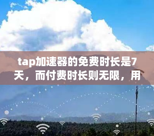 tap加速器的免费时长是7天，而付费时长则无限，用户可以无限次地使用该服务，无需付费。以下是关于tap加速器的详细信息