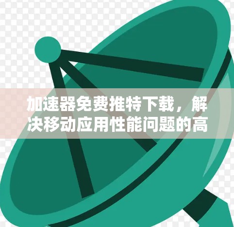 加速器免费推特下载，解决移动应用性能问题的高效解决方案