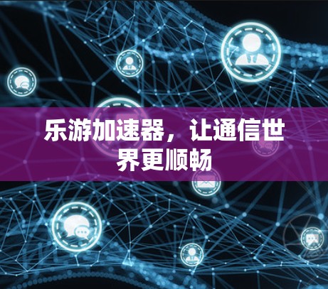 乐游加速器，让通信世界更顺畅