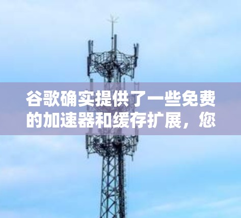 谷歌确实提供了一些免费的加速器和缓存扩展，您可以尝试以下几种方法