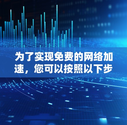 为了实现免费的网络加速，您可以按照以下步骤进行