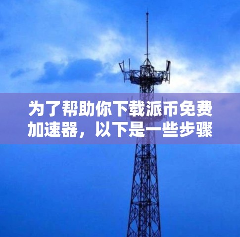 为了帮助你下载派币免费加速器，以下是一些步骤性的建议