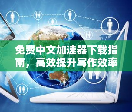 免费中文加速器下载指南，高效提升写作效率的必选工具