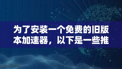 为了安装一个免费的旧版本加速器，以下是一些推荐的选择