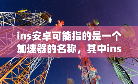 ins安卓可能指的是一个加速器的名称，其中ins可能是in（in）或ins（如Insane加速器）的缩写，而安卓则是指安卓系统。如果你需要的是一个免费的加速器，可以尝试以下平台