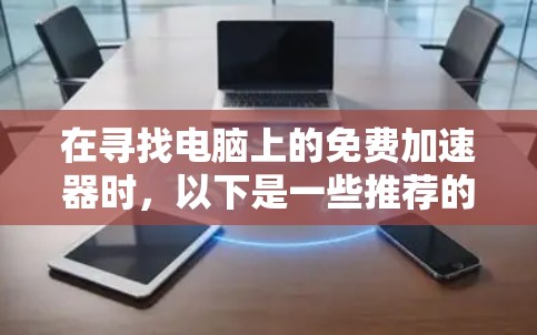 在寻找电脑上的免费加速器时，以下是一些推荐的选择，每个平台各有特点，适合不同需求的用户