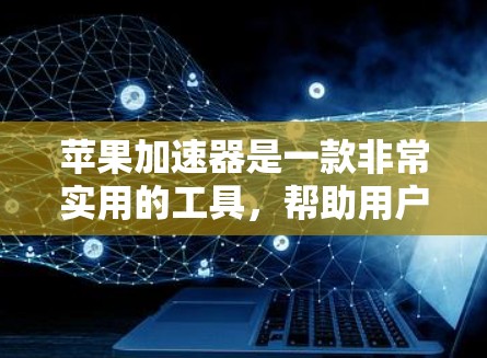 苹果加速器是一款非常实用的工具，帮助用户加速下载和使用苹果应用程序。以下是详细的步骤和建议