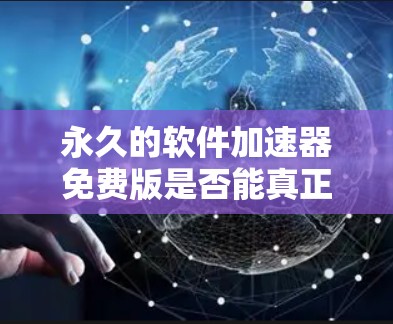 永久的软件加速器免费版是否能真正免费使用，取决于其官方描述和功能限制。以下是一些关键点供参考