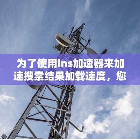 为了使用ins加速器来加速搜索结果加载速度，您可以按照以下步骤操作