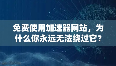 免费使用加速器网站，为什么你永远无法绕过它？