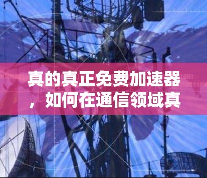 真的真正免费加速器，如何在通信领域真正享受速度的提升