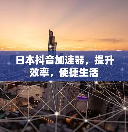 日本抖音加速器，提升效率，便捷生活