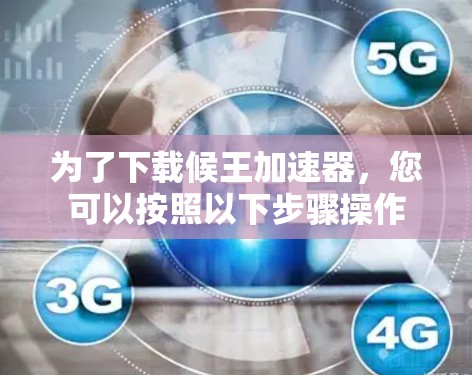 为了下载候王加速器，您可以按照以下步骤操作