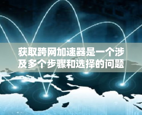获取跨网加速器是一个涉及多个步骤和选择的问题，以下是一些详细的步骤指南