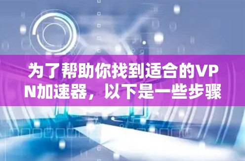 为了帮助你找到适合的VPN加速器，以下是一些步骤性的建议