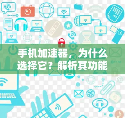 手机加速器，为什么选择它？解析其功能与优缺点