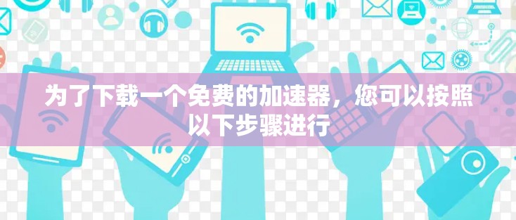 为了下载一个免费的加速器，您可以按照以下步骤进行