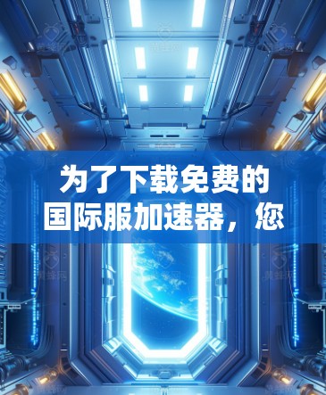 为了下载免费的国际服加速器，您可以按照以下步骤进行