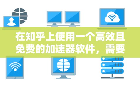 在知乎上使用一个高效且免费的加速器软件，需要综合考虑多个因素，以确保既能提升网页加载速度，又能适应用户的使用场景。以下是一些推荐的工具和策略