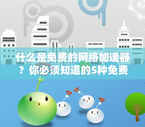 什么是免费的网络加速器？你必须知道的5种免费加速器
