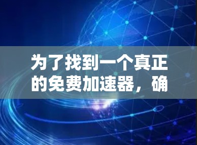为了找到一个真正的免费加速器，确保没有破解版存在，并且能够安全运行，可以按照以下步骤进行